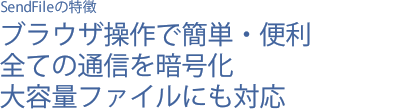 SendFileの特徴-ブラウザ操作で簡単・便利/全ての通信を暗号化/大容量ファイルにも対応