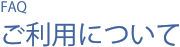 FAQ（よくある質問）-ご利用について